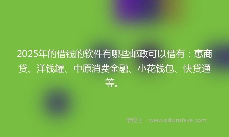 2025年的借钱的软件有哪些邮政可以借有：惠商贷、洋钱罐、中原消费金融、小花钱包、快贷通等。
