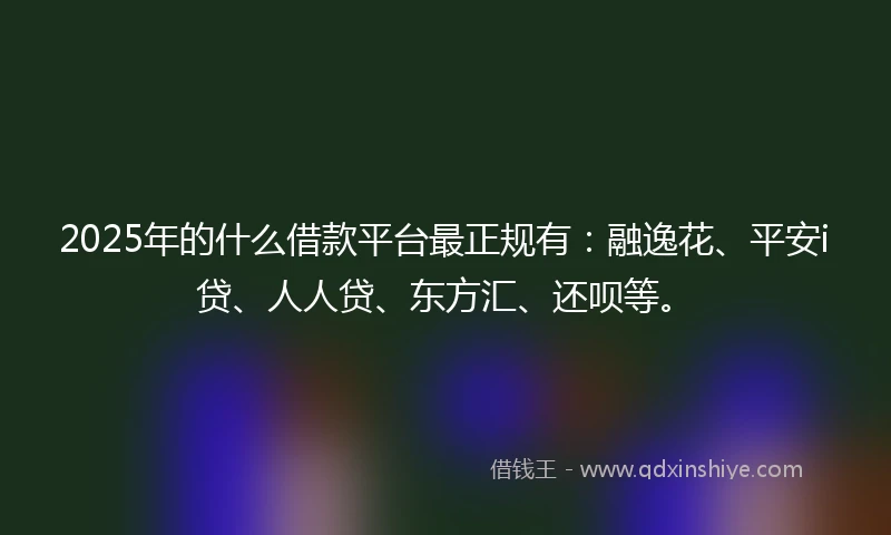 2025年的什么借款平台最正规有：融逸花、平安i贷、人人贷、东方汇、还呗等。