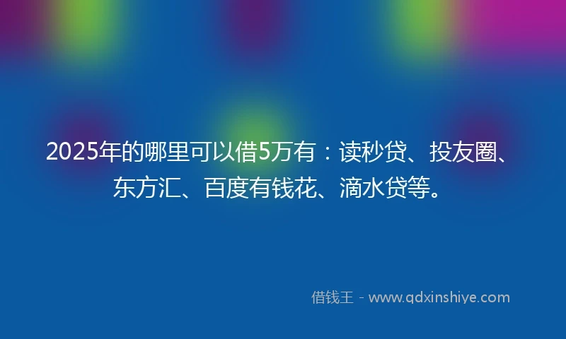 2025年的哪里可以借5万有：读秒贷、投友圈、东方汇、百度有钱花、滴水贷等。