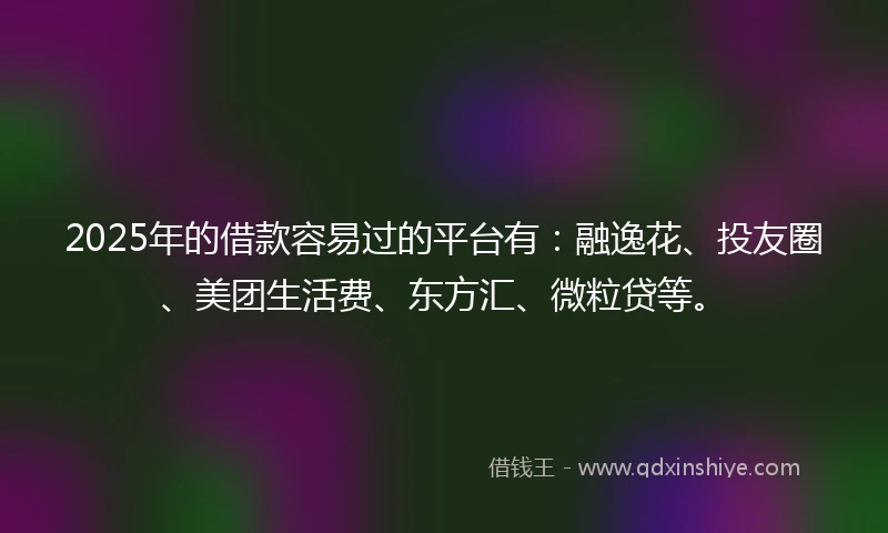 2025年的借款容易过的平台有：融逸花、投友圈、美团生活费、东方汇、微粒贷等。