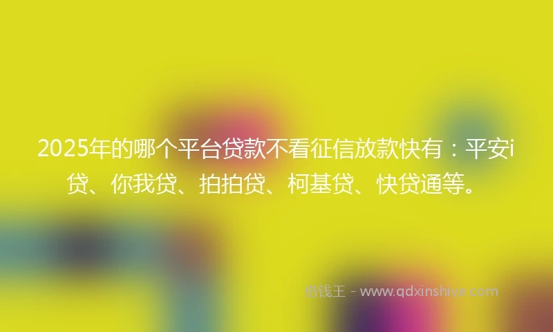 2025年的哪个平台贷款不看征信放款快有：平安i贷、你我贷、拍拍贷、柯基贷、快贷通等。