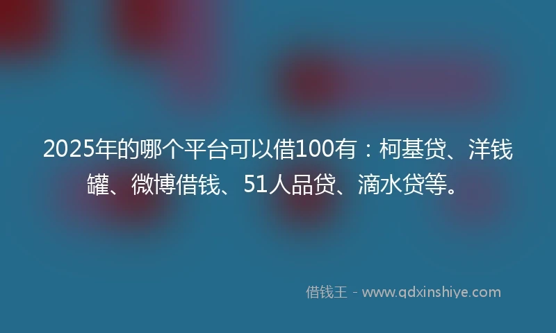 2025年的哪个平台可以借100有：柯基贷、洋钱罐、微博借钱、51人品贷、滴水贷等。