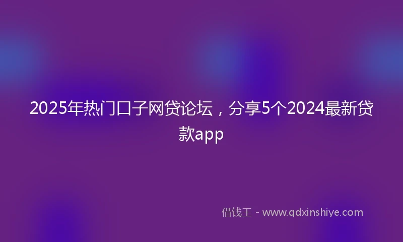 2025年热门口子网贷论坛，分享5个2024最新贷款app
