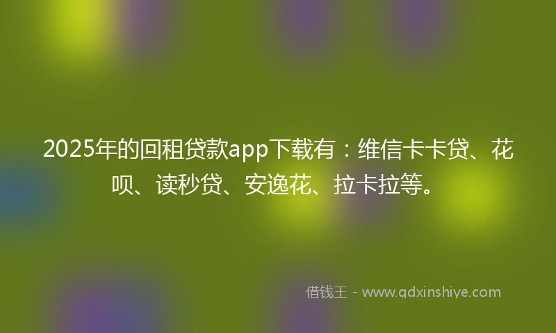 2025年的回租贷款app下载有：维信卡卡贷、花呗、读秒贷、安逸花、拉卡拉等。