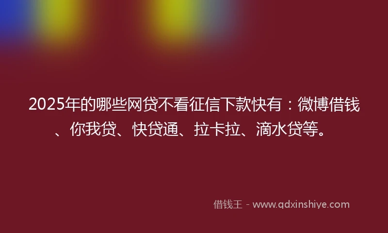 2025年的哪些网贷不看征信下款快有:微博借钱、你我贷、快贷通、拉卡拉、滴水贷等。