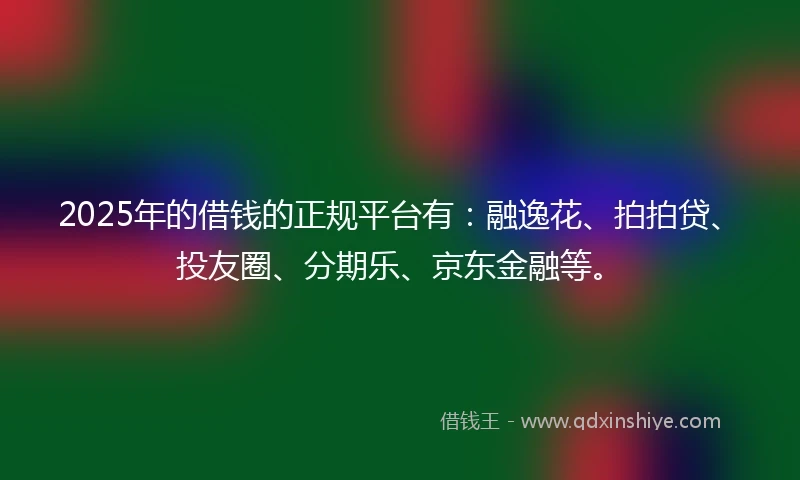 2025年的借钱的正规平台有：融逸花、拍拍贷、投友圈、分期乐、京东金融等。