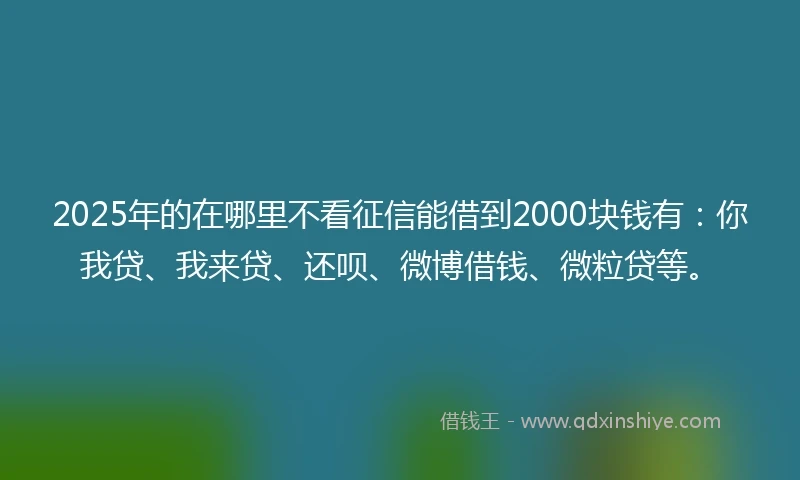 2025年的在哪里不看征信能借到2000块钱有：你我贷、我来贷、还呗、微博借钱、微粒贷等。