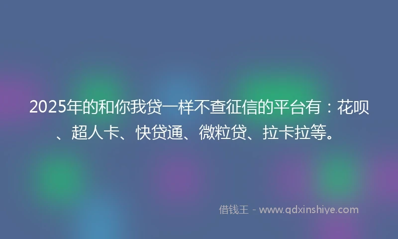 2025年的和你我贷一样不查征信的平台有：花呗、超人卡、快贷通、微粒贷、拉卡拉等。