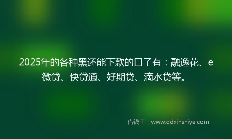 2025年的各种黑还能下款的口子有：融逸花、e微贷、快贷通、好期贷、滴水贷等。