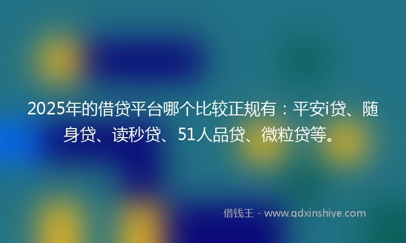 2025年的借贷平台哪个比较正规有：平安i贷、随身贷、读秒贷、51人品贷、微粒贷等。