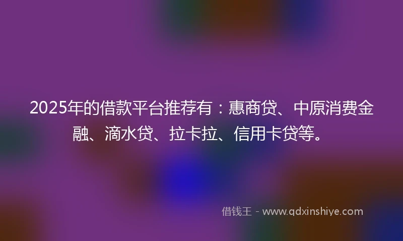 2025年的借款平台推荐有：惠商贷、中原消费金融、滴水贷、拉卡拉、信用卡贷等。