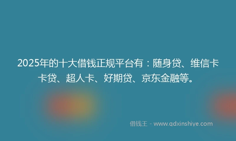 2025年的十大借钱正规平台有：随身贷、维信卡卡贷、超人卡、好期贷、京东金融等。