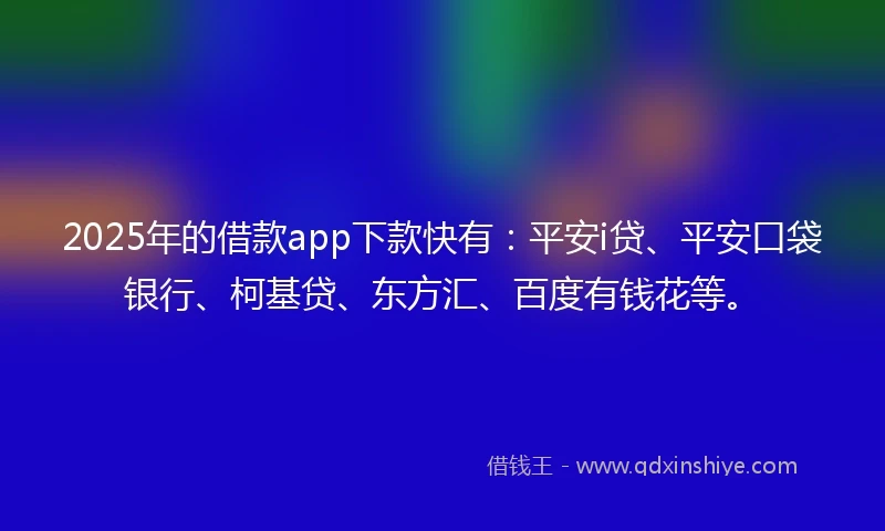2025年的借款app下款快有：平安i贷、平安口袋银行、柯基贷、东方汇、百度有钱花等。