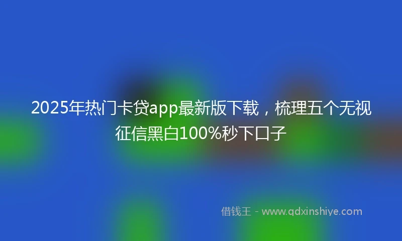 2025年热门卡贷app最新版下载，梳理五个无视征信黑白100%秒下口子