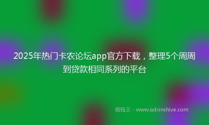 2025年热门卡农论坛app官方下载，整理5个周周到贷款相同系列的平台