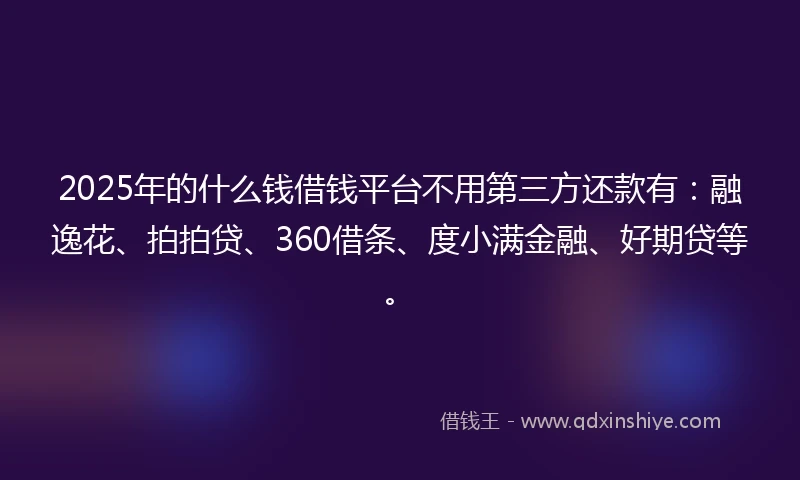 2025年的什么钱借钱平台不用第三方还款有：融逸花、拍拍贷、360借条、度小满金融、好期贷等。