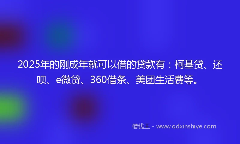 2025年的刚成年就可以借的贷款有：柯基贷、还呗、e微贷、360借条、美团生活费等。