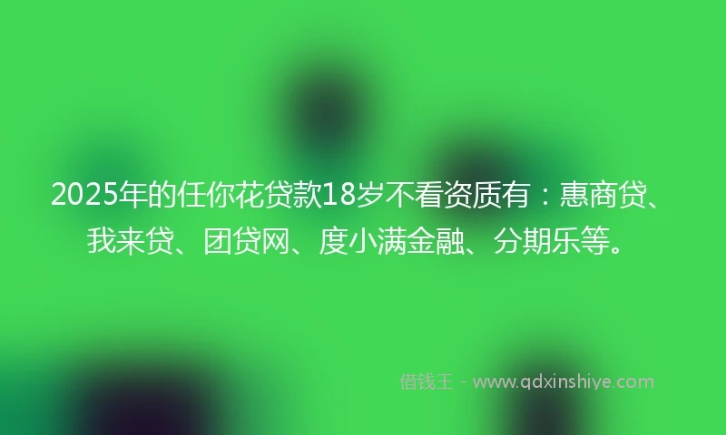 2025年的任你花贷款18岁不看资质有：惠商贷、我来贷、团贷网、度小满金融、分期乐等。