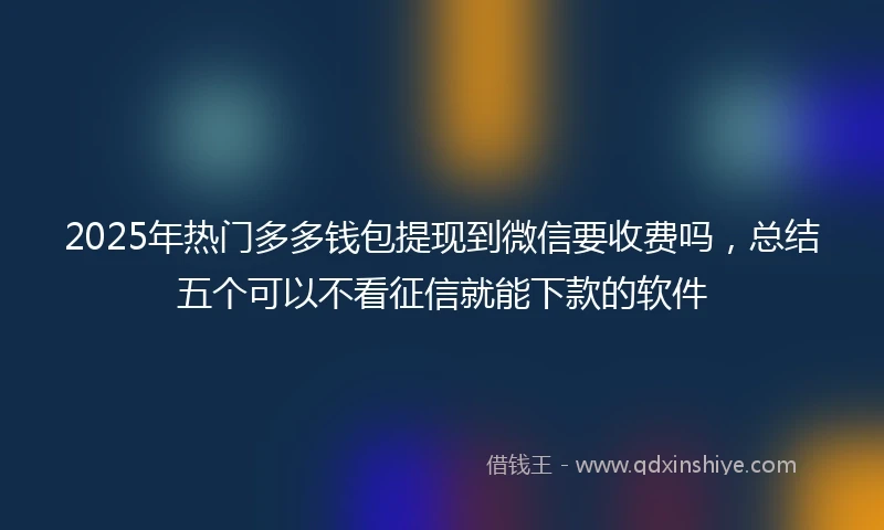 2025年热门多多钱包提现到微信要收费吗,总结五个可以不看征信就能下款的软件