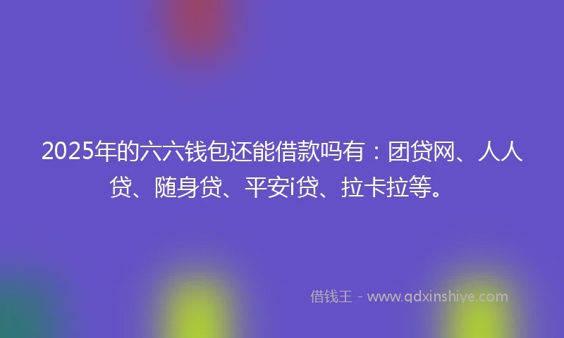 2025年的六六钱包还能借款吗有：团贷网、人人贷、随身贷、平安i贷、拉卡拉等。