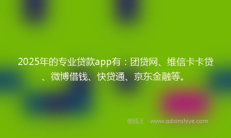 2025年的专业贷款app有:团贷网、维信卡卡贷、微博借钱、快贷通、京东金融等。