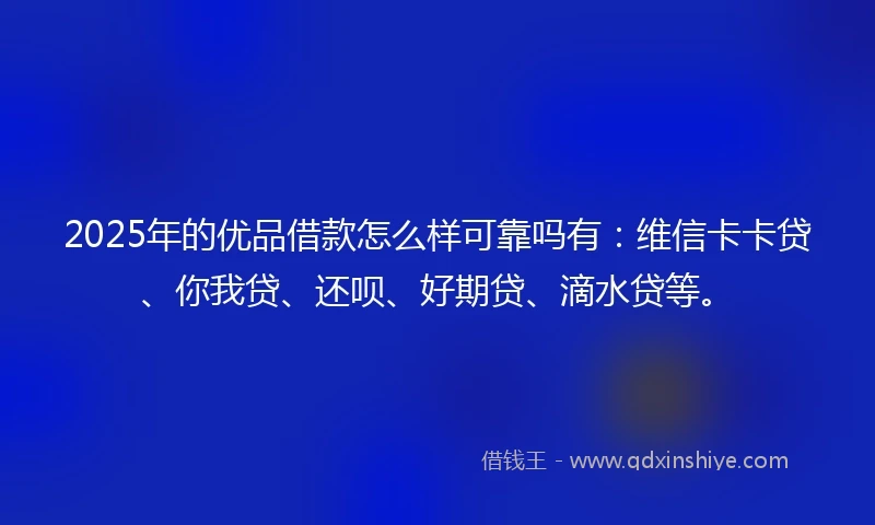 2025年的优品借款怎么样可靠吗有：维信卡卡贷、你我贷、还呗、好期贷、滴水贷等。