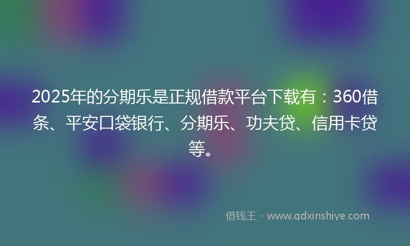 2025年的分期乐是正规借款平台下载有：360借条、平安口袋银行、分期乐、功夫贷、信用卡贷等。