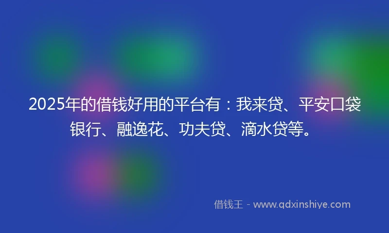 2025年的借钱好用的平台有：我来贷、平安口袋银行、融逸花、功夫贷、滴水贷等。
