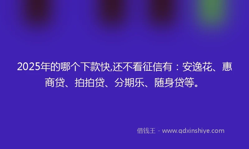 2025年的哪个下款快,还不看征信有：安逸花、惠商贷、拍拍贷、分期乐、随身贷等。