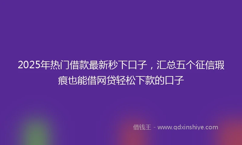 2025年热门借款最新秒下口子，汇总五个征信瑕疵也能借网贷轻松下款的口子