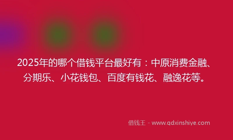 2025年的哪个借钱平台最好有:中原消费金融、分期乐、小花钱包、百度有钱花、融逸花等。