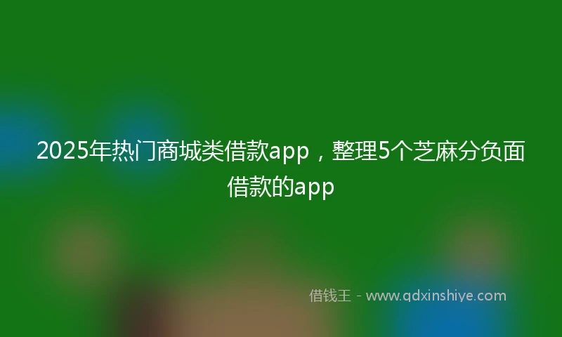 2025年热门商城类借款app，整理5个芝麻分负面借款的app