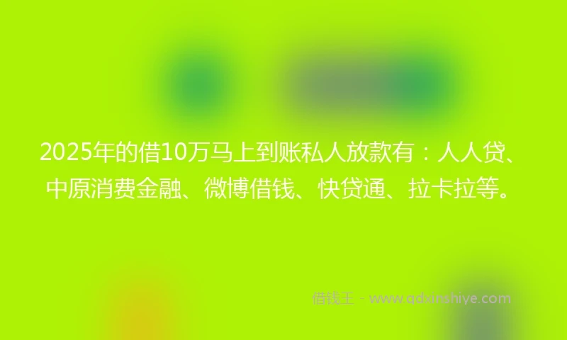 2025年的借10万马上到账私人放款有：人人贷、中原消费金融、微博借钱、快贷通、拉卡拉等。