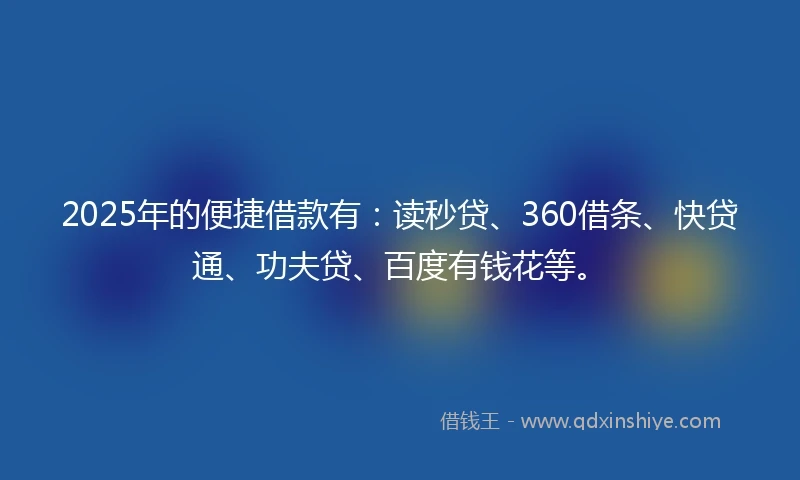 2025年的便捷借款有：读秒贷、360借条、快贷通、功夫贷、百度有钱花等。