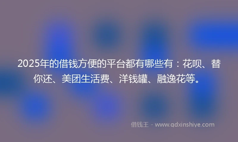 2025年的借钱方便的平台都有哪些有：花呗、替你还、美团生活费、洋钱罐、融逸花等。
