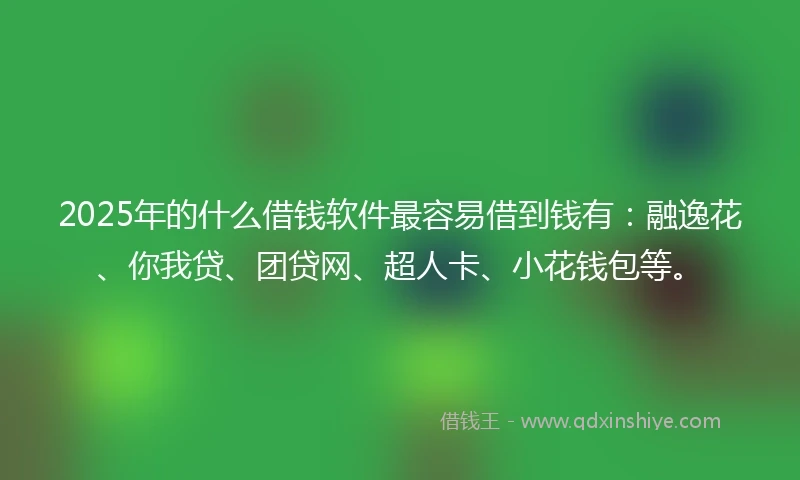 2025年的什么借钱软件最容易借到钱有：融逸花、你我贷、团贷网、超人卡、小花钱包等。