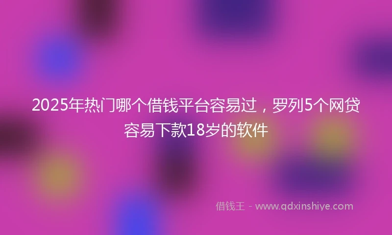 2025年热门哪个借钱平台容易过，罗列5个网贷容易下款18岁的软件