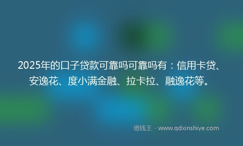 2025年的口子贷款可靠吗可靠吗有：信用卡贷、安逸花、度小满金融、拉卡拉、融逸花等。