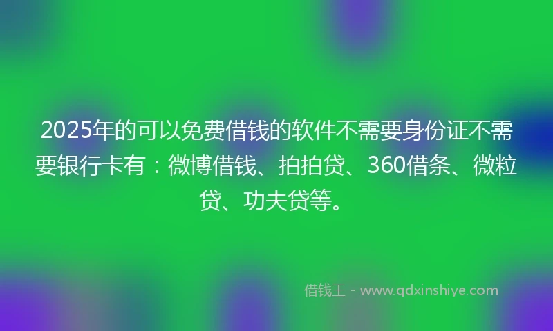 2025年的可以免费借钱的软件不需要身份证不需要银行卡有:微博借钱、拍拍贷、360借条、微粒贷、功夫贷等。