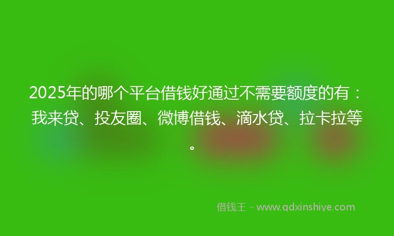 2025年的哪个平台借钱好通过不需要额度的有：我来贷、投友圈、微博借钱、滴水贷、拉卡拉等。