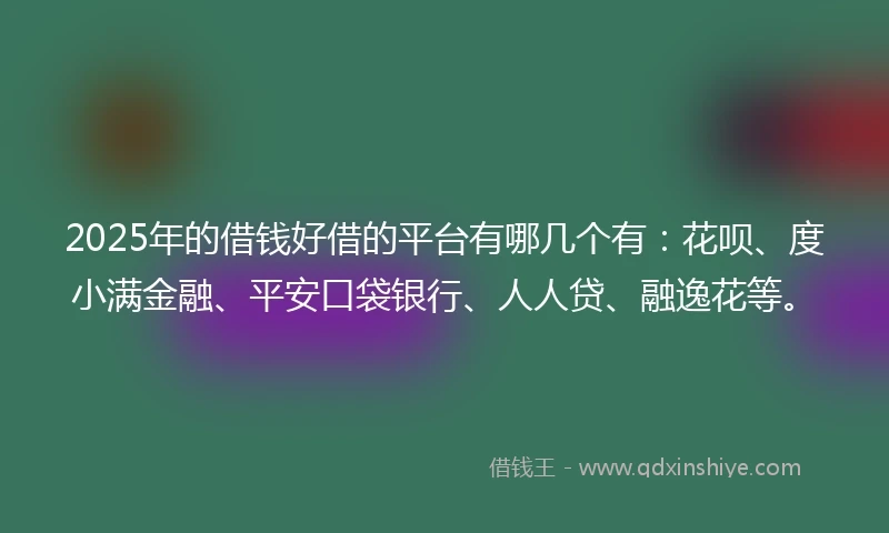 2025年的借钱好借的平台有哪几个有：花呗、度小满金融、平安口袋银行、人人贷、融逸花等。