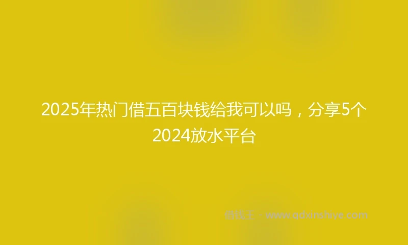 2025年热门借五百块钱给我可以吗，分享5个2024放水平台