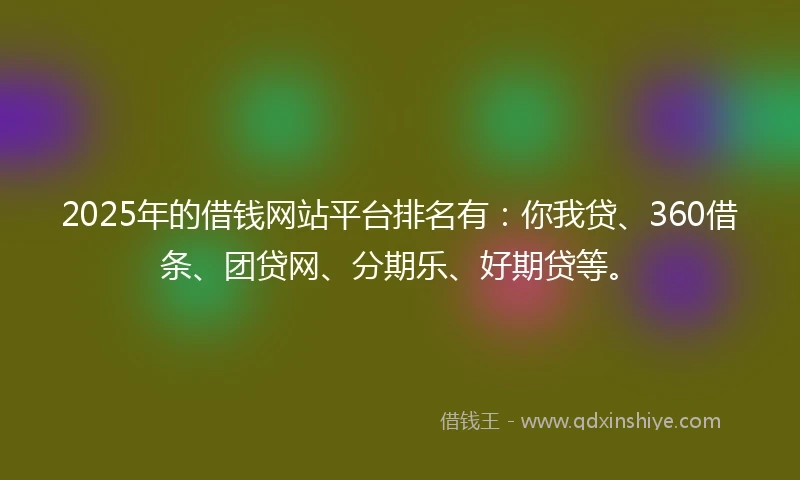 2025年的借钱网站平台排名有:你我贷、360借条、团贷网、分期乐、好期贷等。