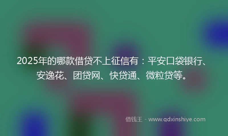 2025年的哪款借贷不上征信有：平安口袋银行、安逸花、团贷网、快贷通、微粒贷等。