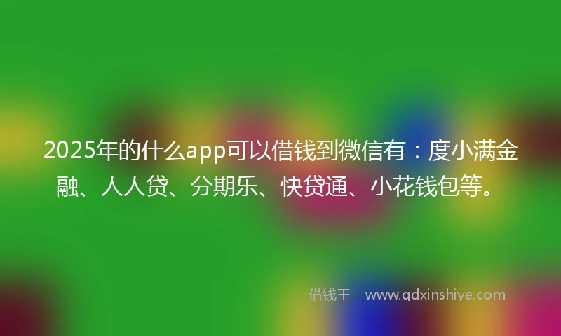 2025年的什么app可以借钱到微信有：度小满金融、人人贷、分期乐、快贷通、小花钱包等。