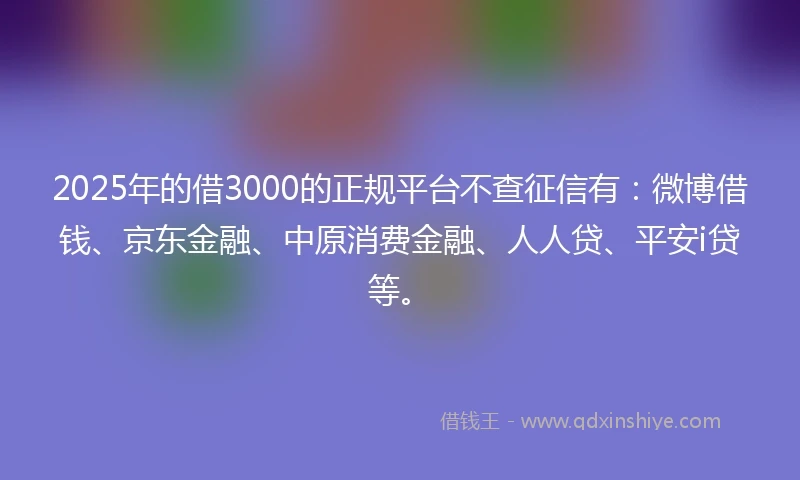 2025年的借3000的正规平台不查征信有：微博借钱、京东金融、中原消费金融、人人贷、平安i贷等。