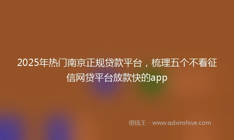 2025年热门南京正规贷款平台，梳理五个不看征信网贷平台放款快的app