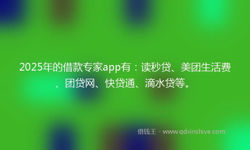 2025年的借款专家app有：读秒贷、美团生活费、团贷网、快贷通、滴水贷等。