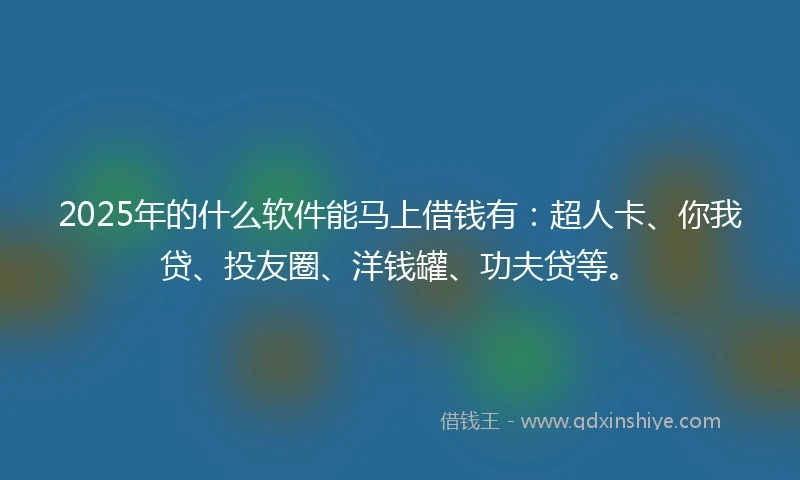 2025年的什么软件能马上借钱有：超人卡、你我贷、投友圈、洋钱罐、功夫贷等。