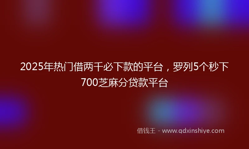 2025年热门借两千必下款的平台，罗列5个秒下700芝麻分贷款平台